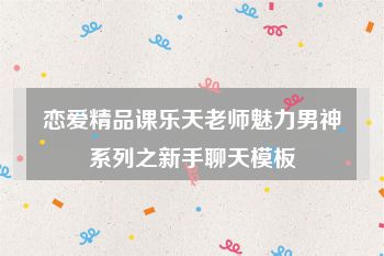 恋爱精品课乐天老师魅力男神系列之新手聊天模板