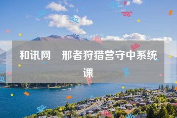 和讯网–邢者狩猎营守中系统课