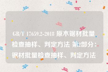 GB/T 17659.2-2018 原木锯材批量检查抽样、判定方法 第2部分：锯材批量检查抽样、判定方法