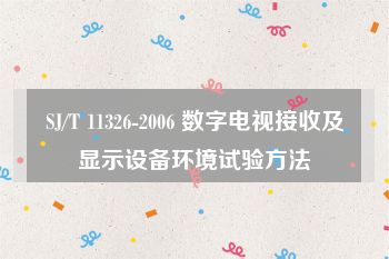 SJ/T 11326-2006 数字电视接收及显示设备环境试验方法