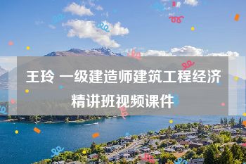 王玲 一级建造师建筑工程经济精讲班视频课件
