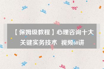 【保姆级教程】心理咨询十大关键实务技术  视频60讲