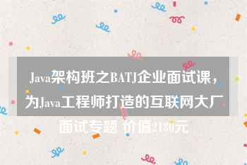 Java架构班之BATJ企业面试课，为Java工程师打造的互联网大厂面试专题 价值2180元