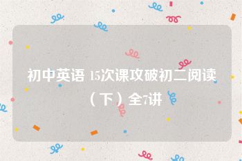 初中英语 15次课攻破初二阅读（下）全7讲