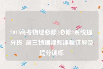 2019高考物理必修1必修2系统提分班_高三物理视频课程讲解及提分训练