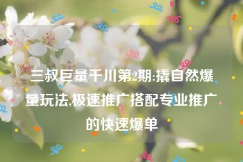 三叔巨量千川第2期:撬自然爆量玩法,极速推广搭配专业推广的快速爆单