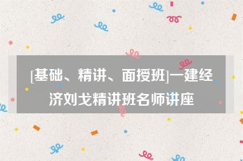 [基础、精讲、面授班]一建经济刘戈精讲班名师讲座