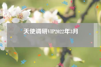 天使调研VIP2022年3月