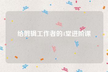 给剪辑工作者的4堂进阶课