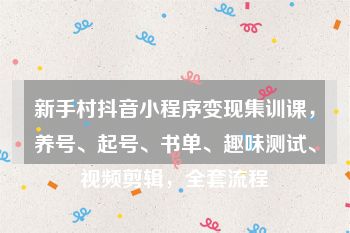 新手村抖音小程序变现集训课，养号、起号、书单、趣味测试、视频剪辑，全套流程