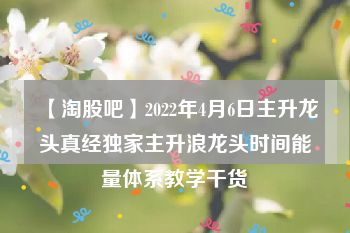 【淘股吧】2022年4月6日主升龙头真经独家主升浪龙头时间能量体系教学干货