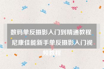 数码单反摄影入门到精通教程 尼康佳能新手单反摄影入门视频教程