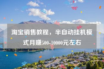 淘宝销售教程，半自动挂机模式月赚500-10000元左右