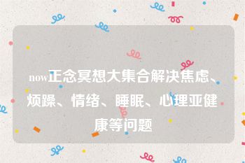 now正念冥想大集合解决焦虑、烦躁、情绪、睡眠、心理亚健康等问题