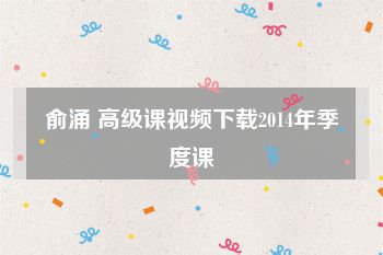 俞涌 高级课视频下载2014年季度课
