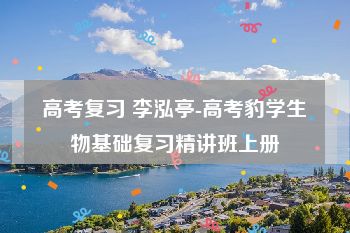 高考复习 李泓亭-高考豹学生物基础复习精讲班上册