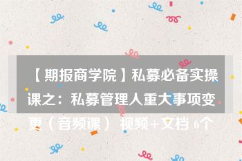 【期报商学院】私募必备实操课之：私募管理人重大事项变更（音频课） 视频+文档 6个