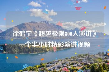 徐鹤宁《超越极限800人演讲》一个半小时精彩演讲视频