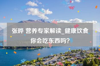 张晔 营养专家解读_健康饮食你会吃东西吗？