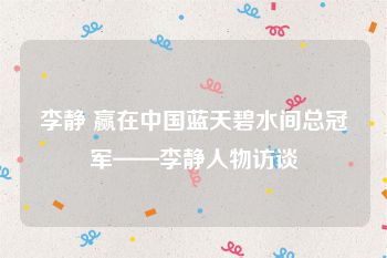 李静 赢在中国蓝天碧水间总冠军——李静人物访谈