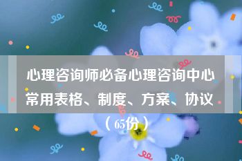 心理咨询师必备心理咨询中心常用表格、制度、方案、协议 （65份）