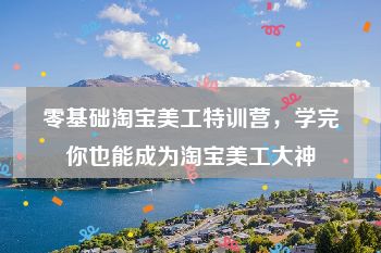 零基础淘宝美工特训营，学完你也能成为淘宝美工大神