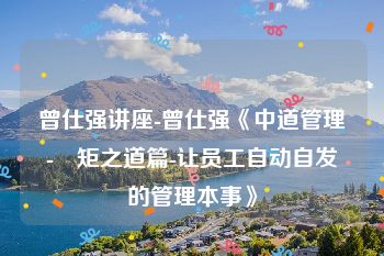 曾仕强讲座-曾仕强《中道管理-絜矩之道篇-让员工自动自发的管理本事》