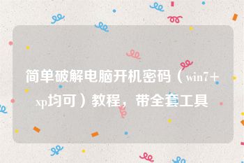 简单破解电脑开机密码（win7+xp均可）教程，带全套工具