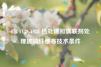 CB 1139-1985 热处理和偶联剂处理玻璃纤维布技术条件