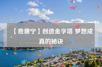 【詹唐宁】创造金字塔 梦想成真的秘诀