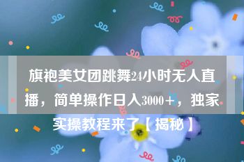 旗袍美女团跳舞24小时无人直播，简单操作日入3000+，独家实操教程来了【揭秘】