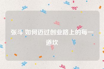 张斗 如何迈过创业路上的每一道坎
