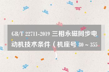 GB/T 22711-2019 三相永磁同步电动机技术条件（机座号 80～355）