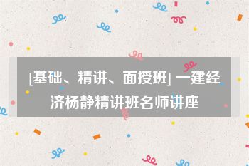 [基础、精讲、面授班] 一建经济杨静精讲班名师讲座