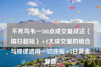 不死鸟韦一208点成交量战法（隔日超短）+8大成交量的组合与规律适用一切连板+5日黄金复盘