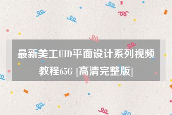 最新美工UID平面设计系列视频教程65G [高清完整版]
