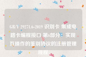 GB/T 29271.6-2019 识别卡 集成电路卡编程接口 第6部分：实现互操作的鉴别协议的注册管理规程