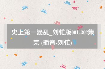 史上第一混乱_刘忙版001-302集完 (播音-刘忙)