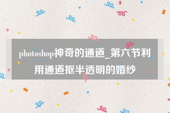 photoshop神奇的通道_第六节利用通道抠半透明的婚纱