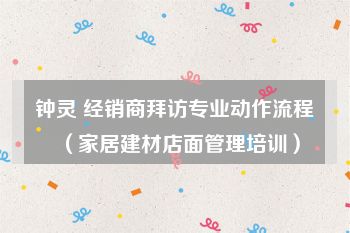 钟灵 经销商拜访专业动作流程（家居建材店面管理培训）