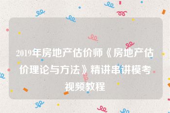 2019年房地产估价师《房地产估价理论与方法》精讲串讲模考视频教程