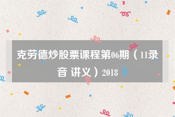 克劳德炒股票课程第06期（11录音 讲义）2018