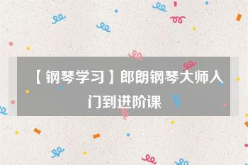 【钢琴学习】郎朗钢琴大师入门到进阶课