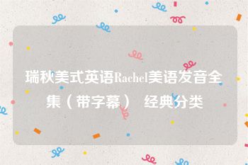 瑞秋美式英语Rachel美语发音全集（带字幕）  经典分类