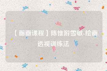 【画画课程】陈惟游雪敏-绘画透视训练法