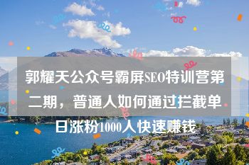 郭耀天公众号霸屏SEO特训营第二期，普通人如何通过拦截单日涨粉1000人快速赚钱