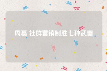 周磊 社群营销制胜七种武器