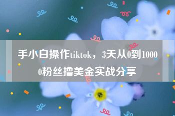 手小白操作tiktok，3天从0到10000粉丝撸美金实战分享