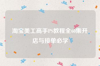 淘宝美工高手PS教程全60集开店与接单必学