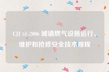 CJJ 51-2006 城镇燃气设施运行、维护和抢修安全技术规程